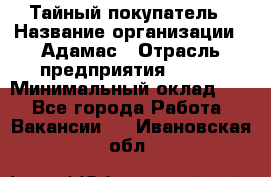 Тайный покупатель › Название организации ­ Адамас › Отрасль предприятия ­ BTL › Минимальный оклад ­ 1 - Все города Работа » Вакансии   . Ивановская обл.